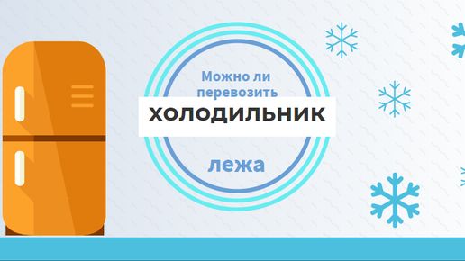 Как правильно перевозить холодильник: полезные советы и хитрости